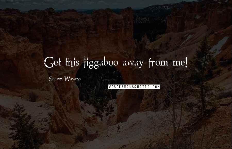 Shawn Wayans Quotes: Get this jiggaboo away from me!
