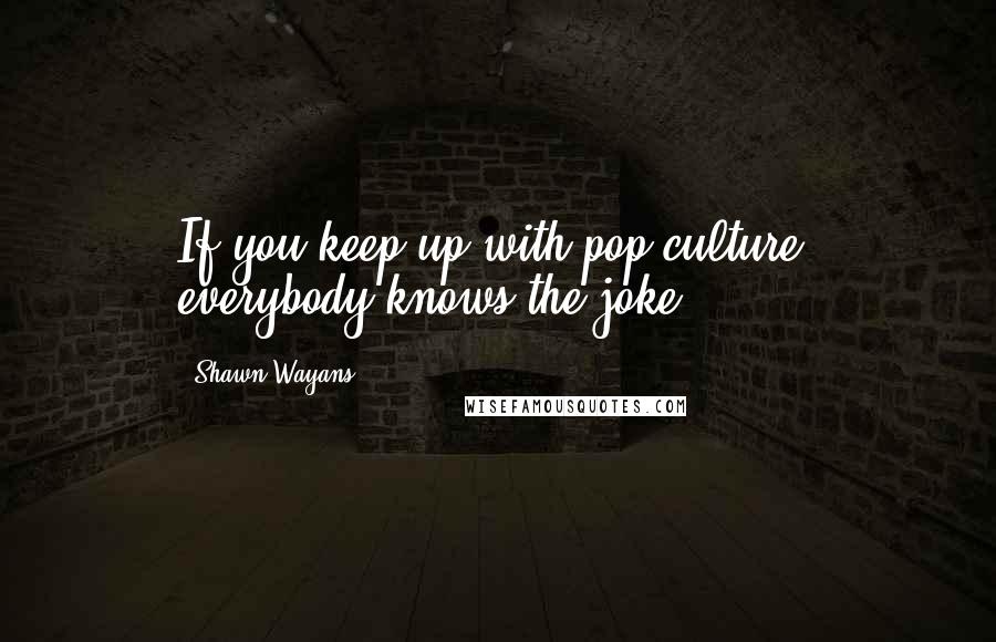 Shawn Wayans Quotes: If you keep up with pop culture, everybody knows the joke.