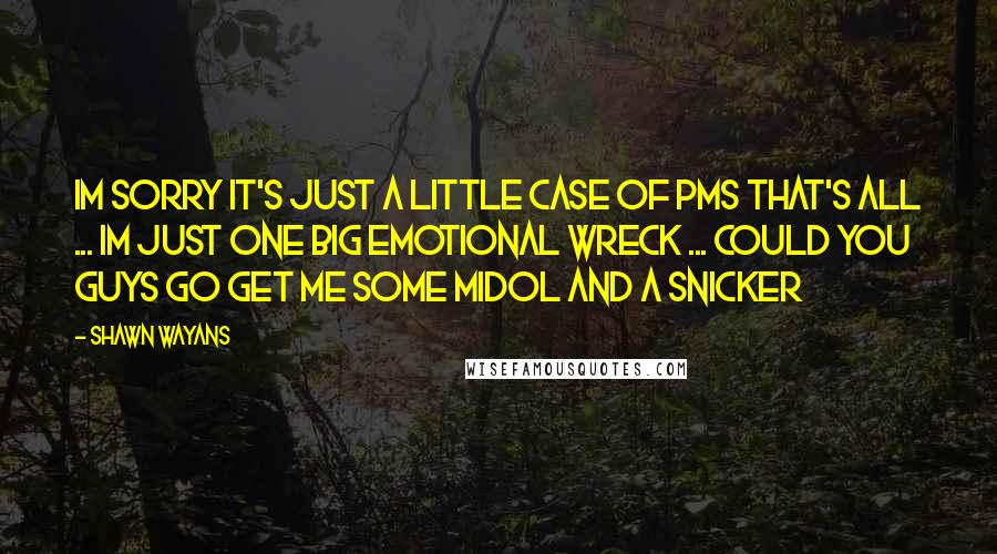 Shawn Wayans Quotes: Im sorry it's just a little case of PMS that's all ... Im just one big emotional wreck ... Could you guys go get me some Midol and a Snicker