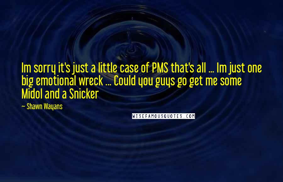 Shawn Wayans Quotes: Im sorry it's just a little case of PMS that's all ... Im just one big emotional wreck ... Could you guys go get me some Midol and a Snicker