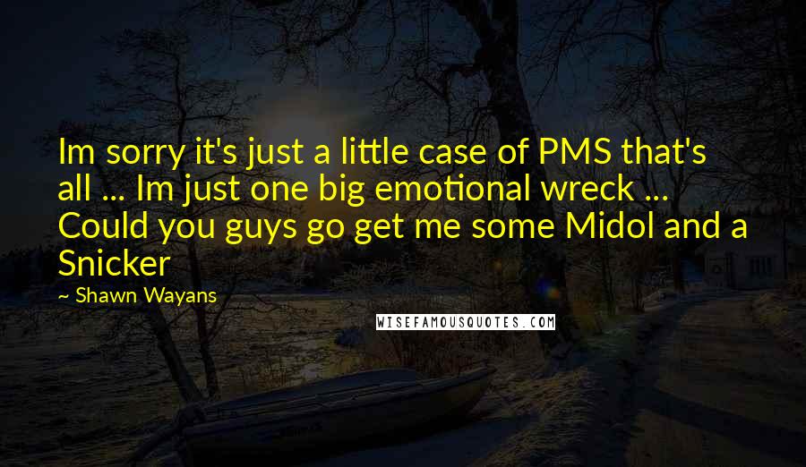 Shawn Wayans Quotes: Im sorry it's just a little case of PMS that's all ... Im just one big emotional wreck ... Could you guys go get me some Midol and a Snicker