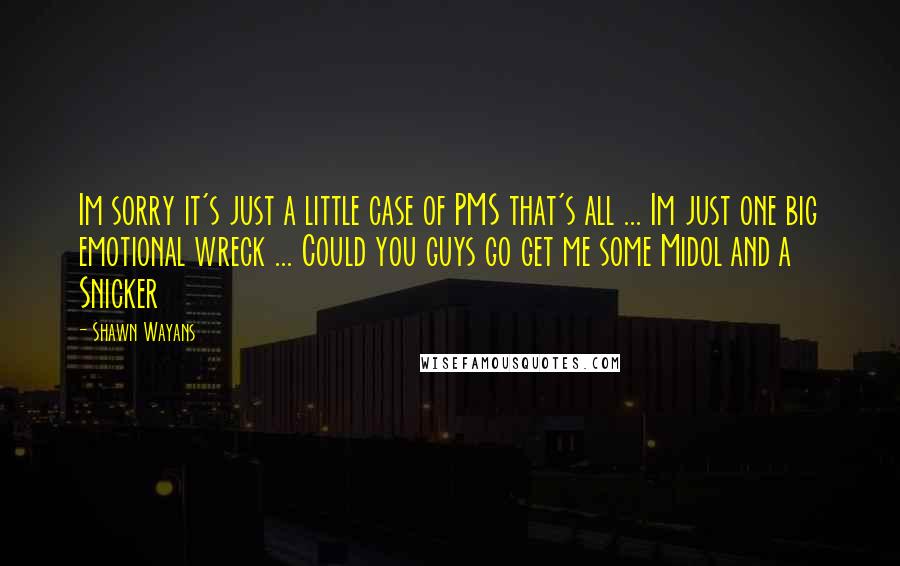 Shawn Wayans Quotes: Im sorry it's just a little case of PMS that's all ... Im just one big emotional wreck ... Could you guys go get me some Midol and a Snicker