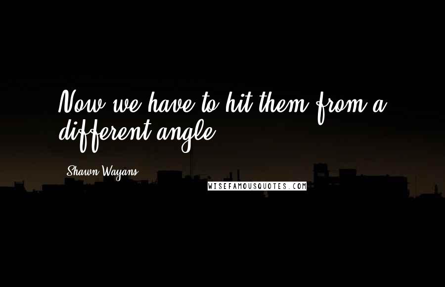 Shawn Wayans Quotes: Now we have to hit them from a different angle.