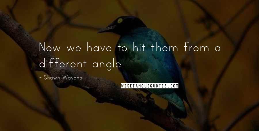 Shawn Wayans Quotes: Now we have to hit them from a different angle.