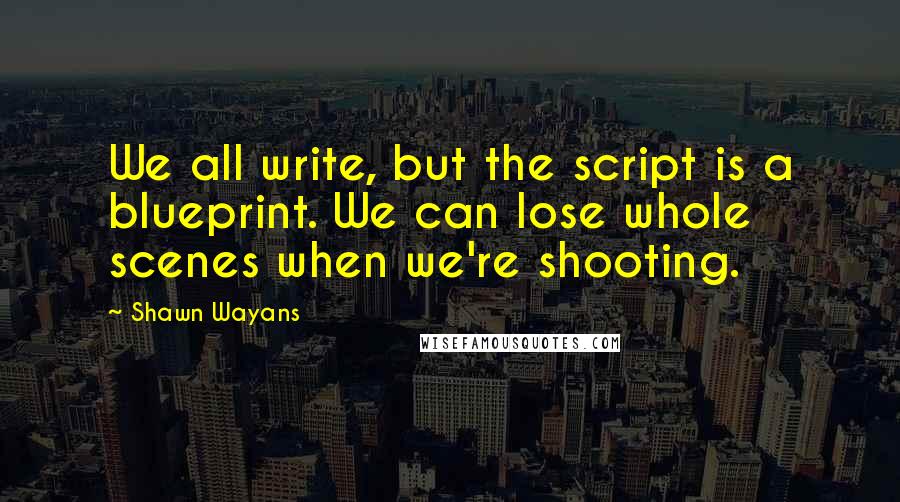 Shawn Wayans Quotes: We all write, but the script is a blueprint. We can lose whole scenes when we're shooting.