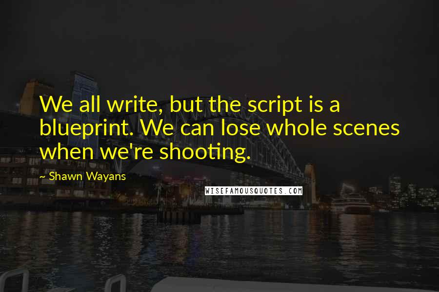 Shawn Wayans Quotes: We all write, but the script is a blueprint. We can lose whole scenes when we're shooting.