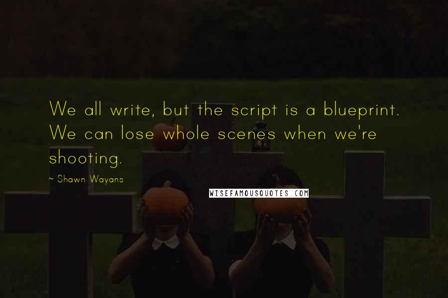 Shawn Wayans Quotes: We all write, but the script is a blueprint. We can lose whole scenes when we're shooting.