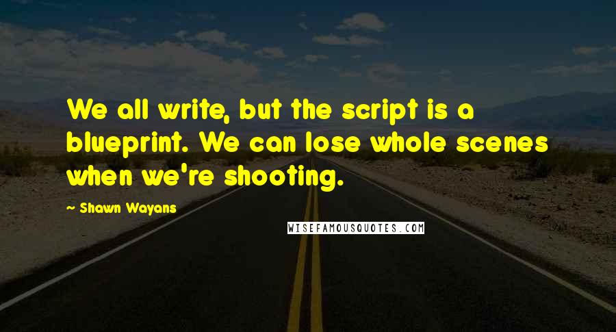 Shawn Wayans Quotes: We all write, but the script is a blueprint. We can lose whole scenes when we're shooting.