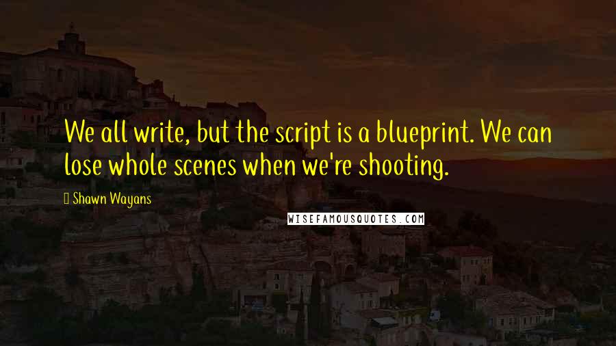 Shawn Wayans Quotes: We all write, but the script is a blueprint. We can lose whole scenes when we're shooting.