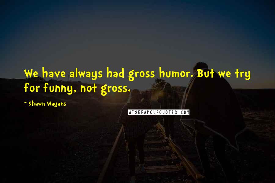 Shawn Wayans Quotes: We have always had gross humor. But we try for funny, not gross.