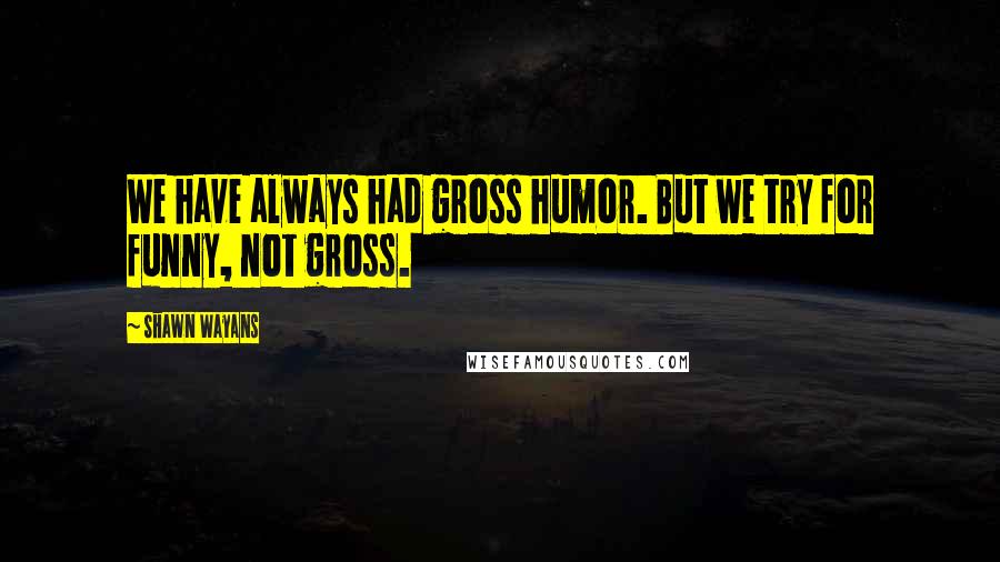 Shawn Wayans Quotes: We have always had gross humor. But we try for funny, not gross.