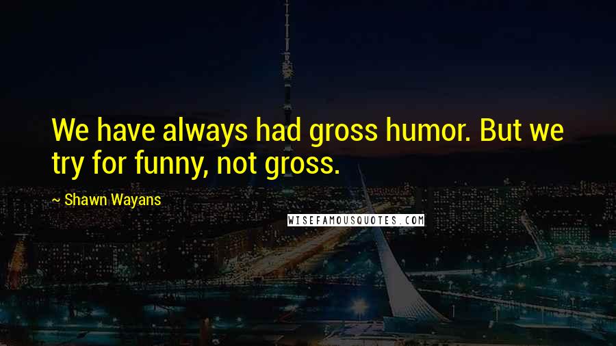 Shawn Wayans Quotes: We have always had gross humor. But we try for funny, not gross.