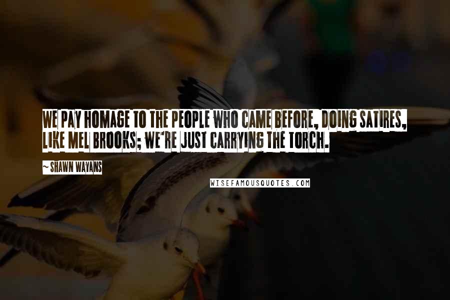 Shawn Wayans Quotes: We pay homage to the people who came before, doing satires, like Mel Brooks; we're just carrying the torch.