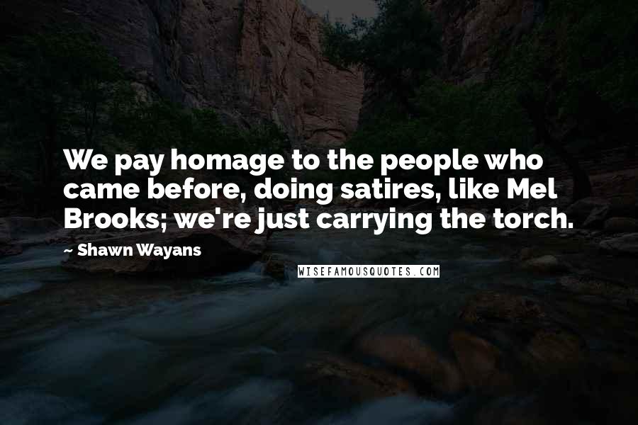 Shawn Wayans Quotes: We pay homage to the people who came before, doing satires, like Mel Brooks; we're just carrying the torch.