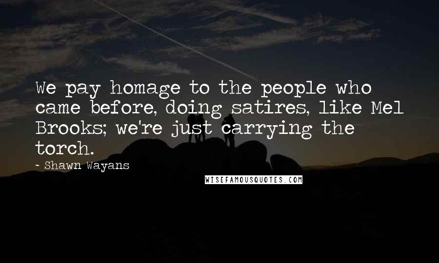 Shawn Wayans Quotes: We pay homage to the people who came before, doing satires, like Mel Brooks; we're just carrying the torch.