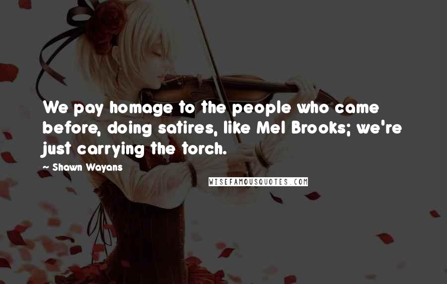 Shawn Wayans Quotes: We pay homage to the people who came before, doing satires, like Mel Brooks; we're just carrying the torch.