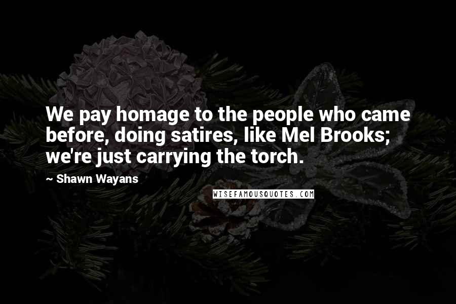 Shawn Wayans Quotes: We pay homage to the people who came before, doing satires, like Mel Brooks; we're just carrying the torch.