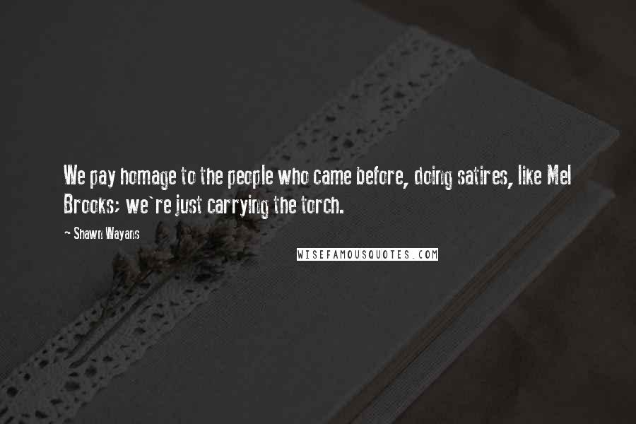 Shawn Wayans Quotes: We pay homage to the people who came before, doing satires, like Mel Brooks; we're just carrying the torch.