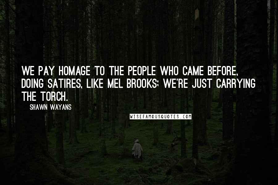 Shawn Wayans Quotes: We pay homage to the people who came before, doing satires, like Mel Brooks; we're just carrying the torch.