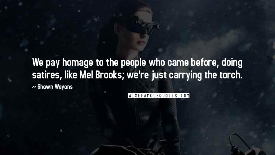 Shawn Wayans Quotes: We pay homage to the people who came before, doing satires, like Mel Brooks; we're just carrying the torch.