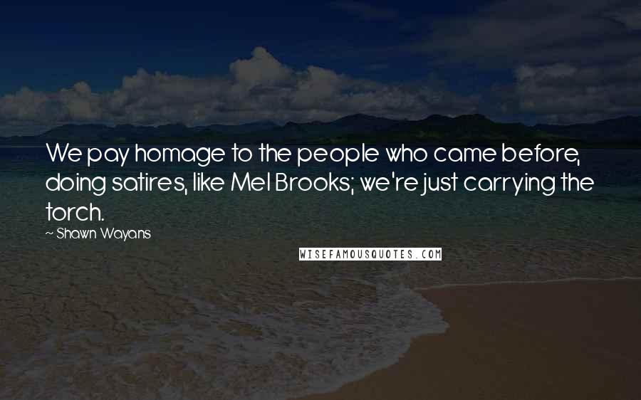 Shawn Wayans Quotes: We pay homage to the people who came before, doing satires, like Mel Brooks; we're just carrying the torch.