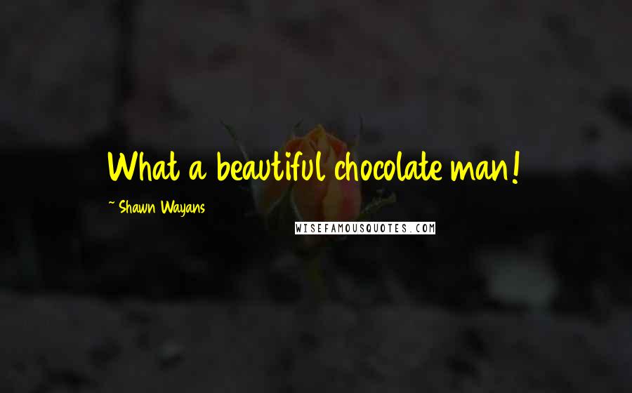 Shawn Wayans Quotes: What a beautiful chocolate man!