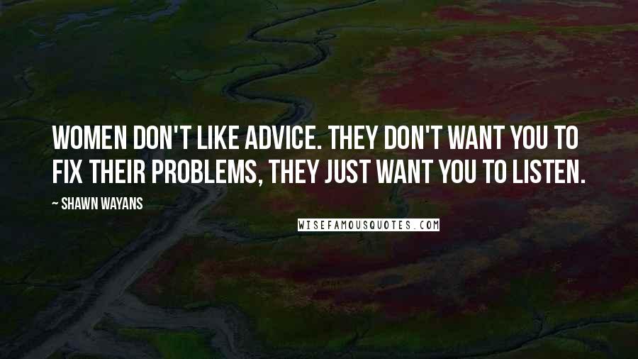 Shawn Wayans Quotes: Women don't like advice. They don't want you to fix their problems, they just want you to listen.