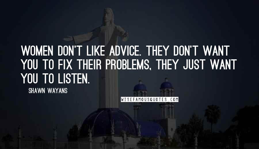 Shawn Wayans Quotes: Women don't like advice. They don't want you to fix their problems, they just want you to listen.