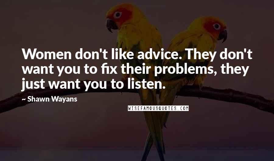 Shawn Wayans Quotes: Women don't like advice. They don't want you to fix their problems, they just want you to listen.