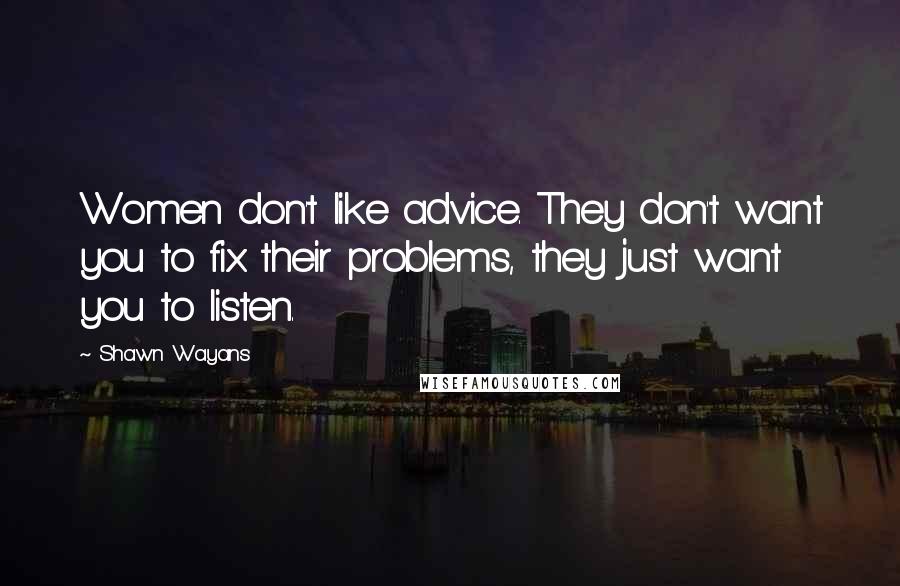 Shawn Wayans Quotes: Women don't like advice. They don't want you to fix their problems, they just want you to listen.