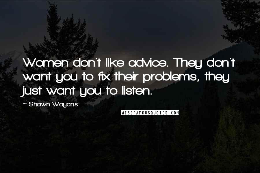 Shawn Wayans Quotes: Women don't like advice. They don't want you to fix their problems, they just want you to listen.