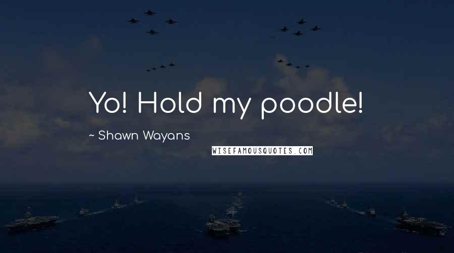 Shawn Wayans Quotes: Yo! Hold my poodle!