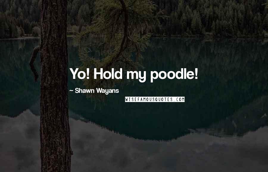 Shawn Wayans Quotes: Yo! Hold my poodle!