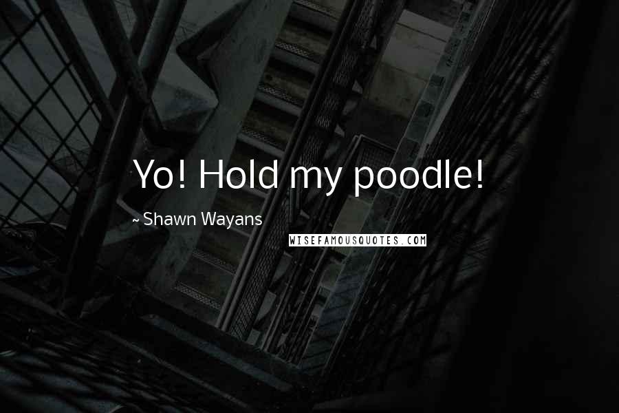 Shawn Wayans Quotes: Yo! Hold my poodle!