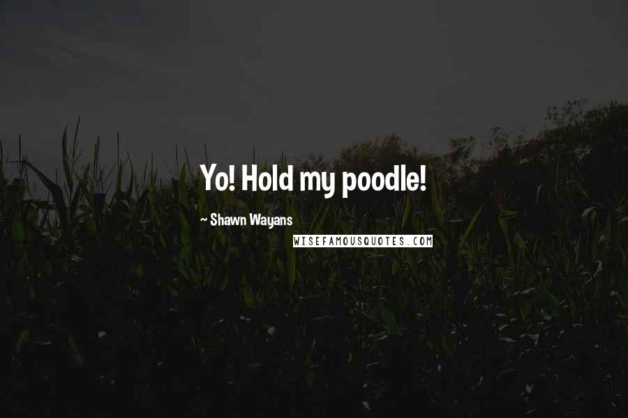 Shawn Wayans Quotes: Yo! Hold my poodle!