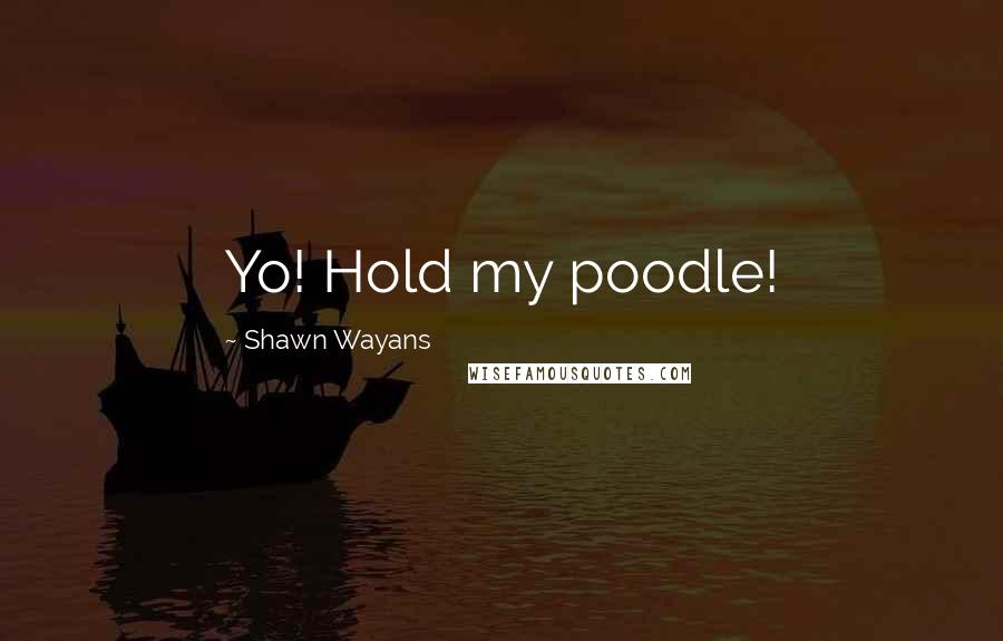 Shawn Wayans Quotes: Yo! Hold my poodle!