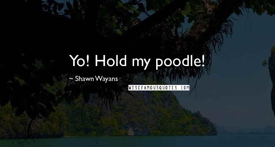 Shawn Wayans Quotes: Yo! Hold my poodle!