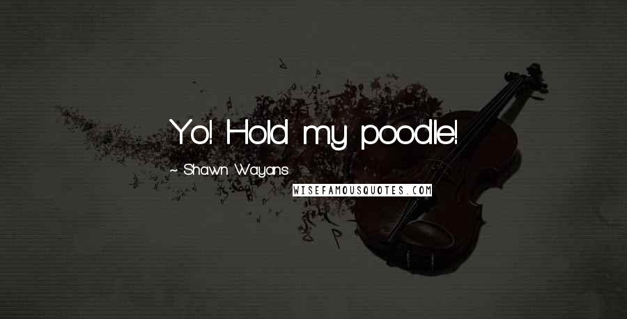 Shawn Wayans Quotes: Yo! Hold my poodle!