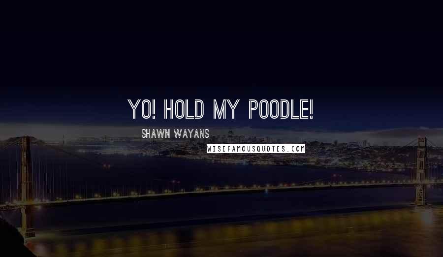 Shawn Wayans Quotes: Yo! Hold my poodle!