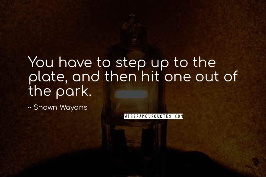 Shawn Wayans Quotes: You have to step up to the plate, and then hit one out of the park.