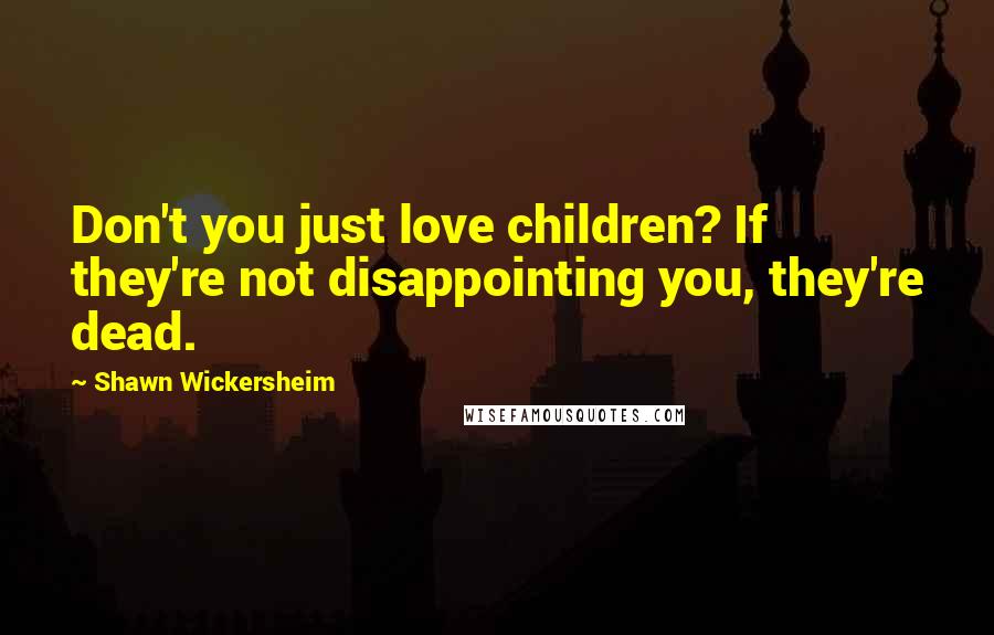 Shawn Wickersheim Quotes: Don't you just love children? If they're not disappointing you, they're dead.