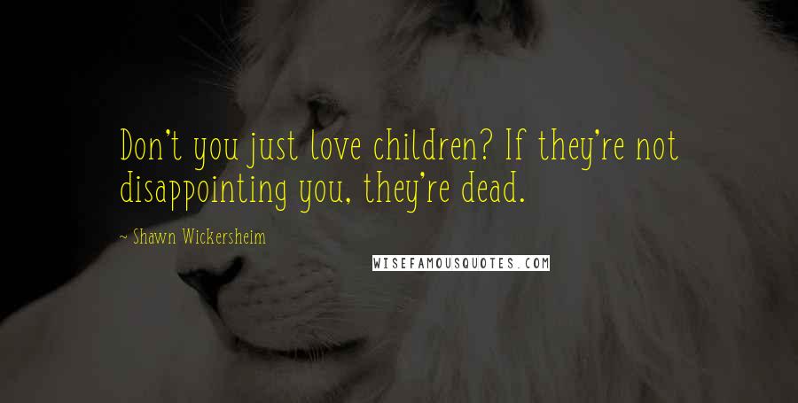 Shawn Wickersheim Quotes: Don't you just love children? If they're not disappointing you, they're dead.