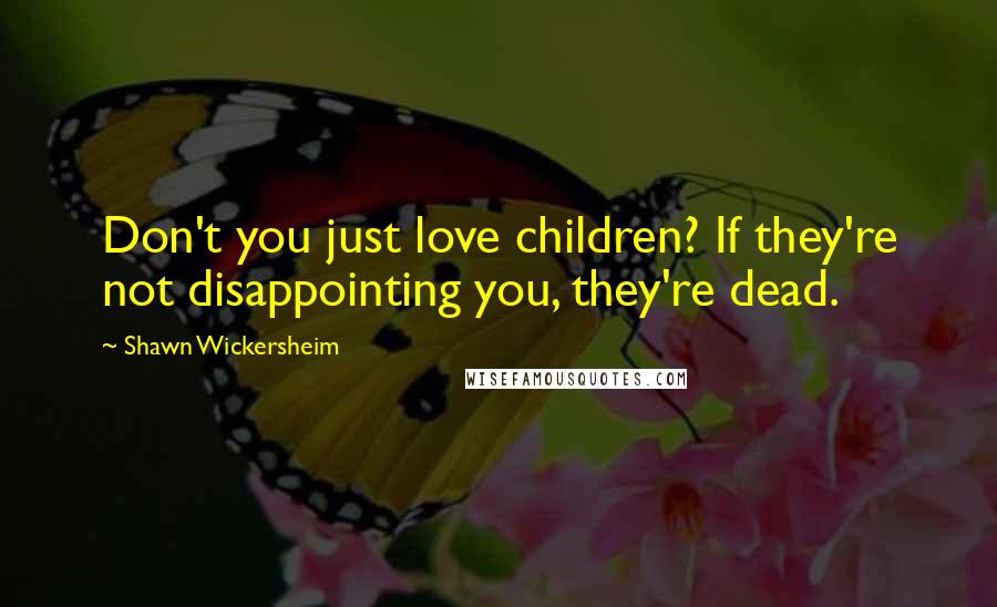 Shawn Wickersheim Quotes: Don't you just love children? If they're not disappointing you, they're dead.