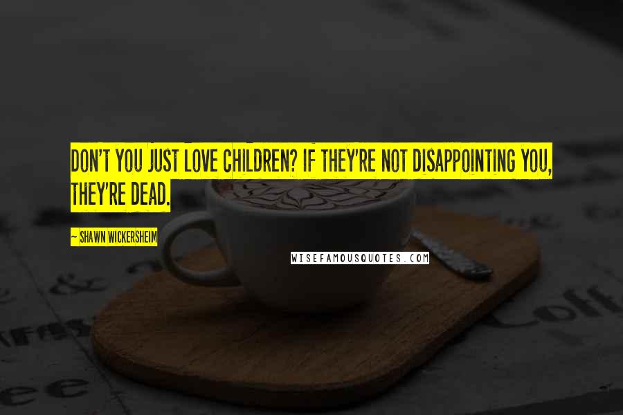 Shawn Wickersheim Quotes: Don't you just love children? If they're not disappointing you, they're dead.