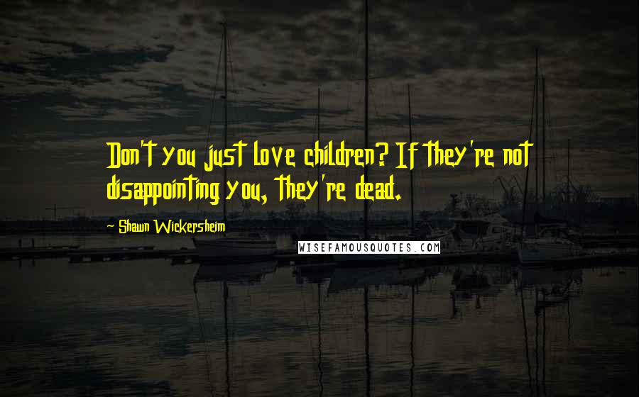 Shawn Wickersheim Quotes: Don't you just love children? If they're not disappointing you, they're dead.