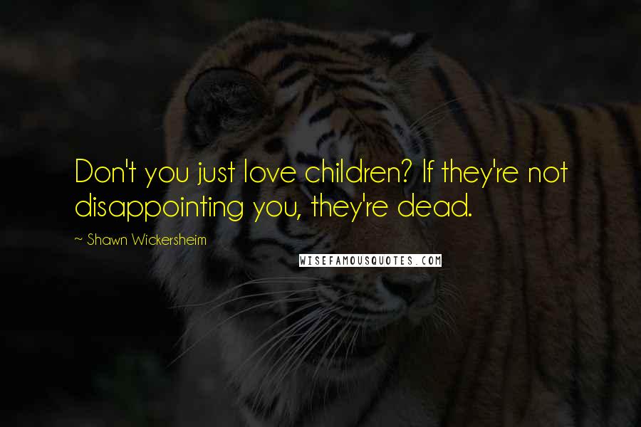 Shawn Wickersheim Quotes: Don't you just love children? If they're not disappointing you, they're dead.