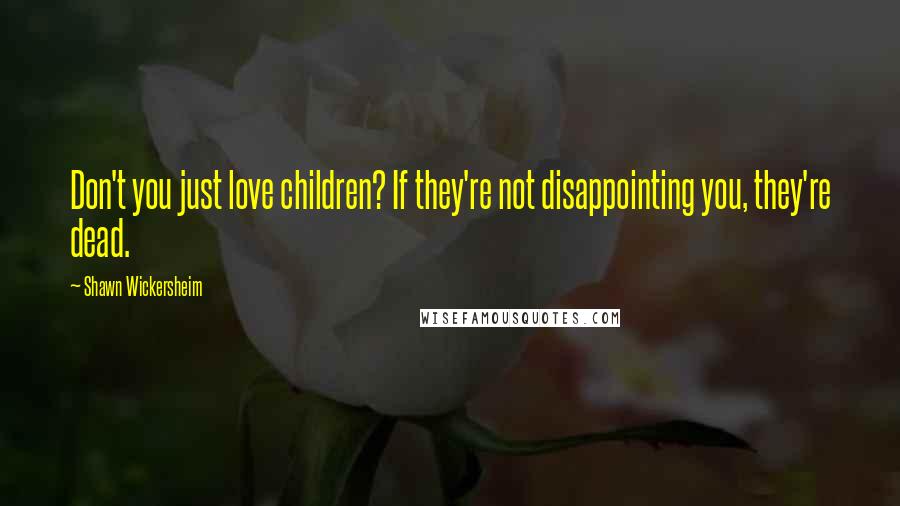 Shawn Wickersheim Quotes: Don't you just love children? If they're not disappointing you, they're dead.