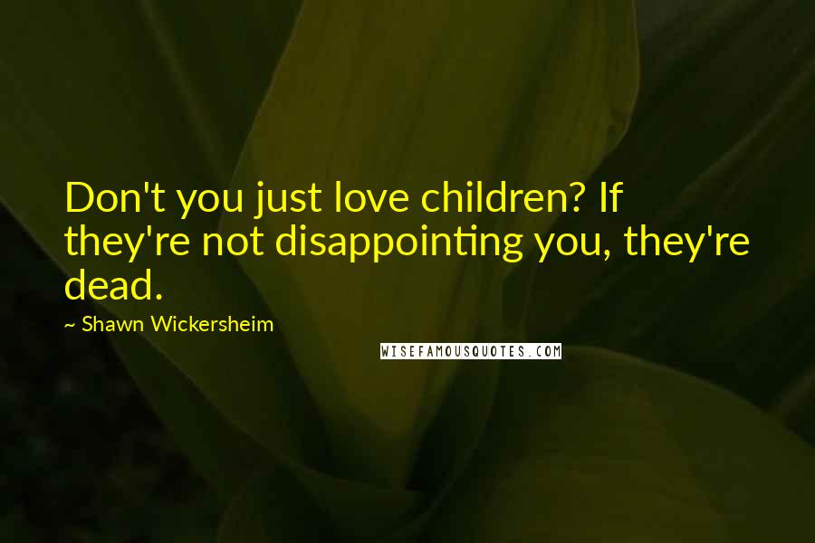 Shawn Wickersheim Quotes: Don't you just love children? If they're not disappointing you, they're dead.