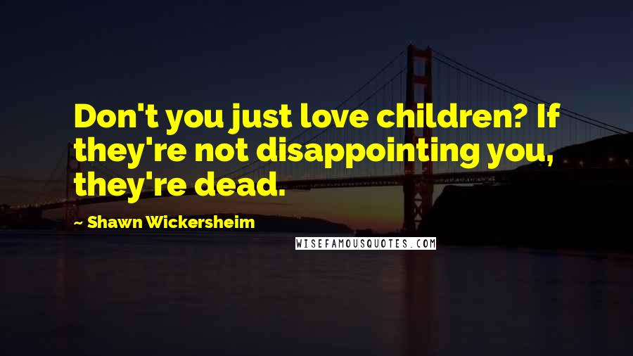 Shawn Wickersheim Quotes: Don't you just love children? If they're not disappointing you, they're dead.