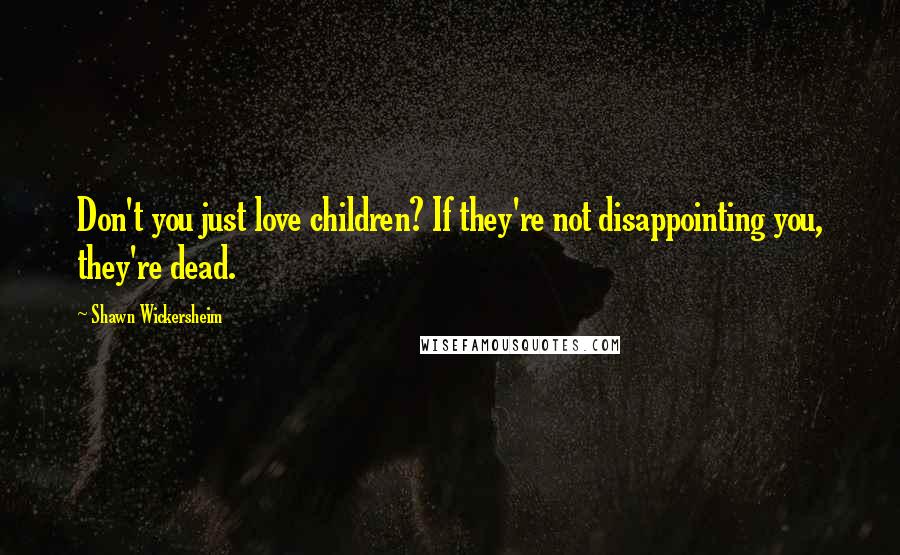 Shawn Wickersheim Quotes: Don't you just love children? If they're not disappointing you, they're dead.